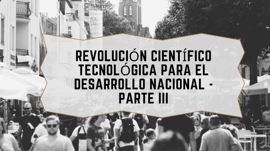 Revolución Científico Tecnológica para el Desarrollo Nacional - Parte III